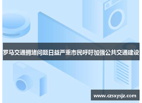 罗马交通拥堵问题日益严重市民呼吁加强公共交通建设